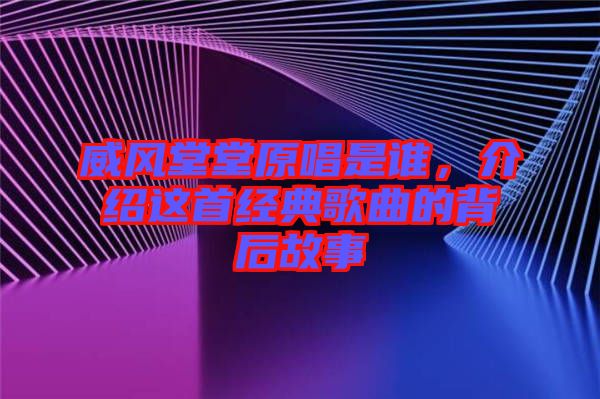 威風(fēng)堂堂原唱是誰(shuí)，介紹這首經(jīng)典歌曲的背后故事