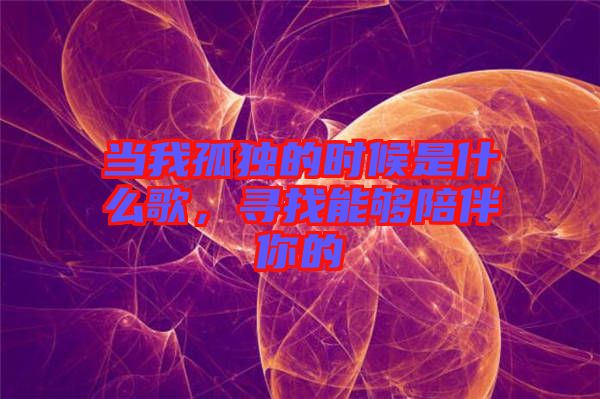 當(dāng)我孤獨(dú)的時(shí)候是什么歌，尋找能夠陪伴你的