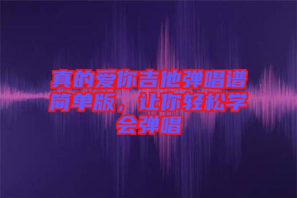 真的愛你吉他彈唱譜簡單版，讓你輕松學會彈唱