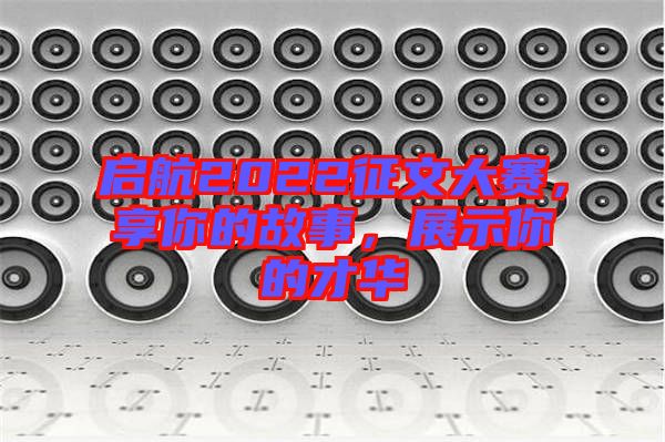 啟航2022征文大賽，享你的故事，展示你的才華
