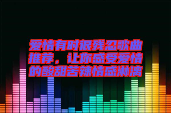 愛情有時很殘忍歌曲推薦，讓你感受愛情的酸甜苦辣情感淋漓