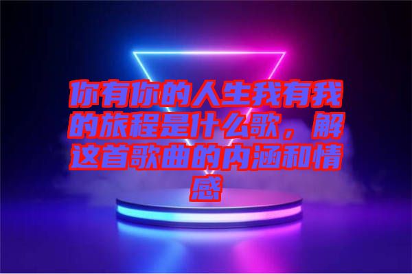你有你的人生我有我的旅程是什么歌，解這首歌曲的內(nèi)涵和情感