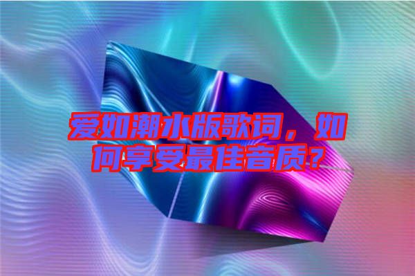愛如潮水版歌詞，如何享受最佳音質(zhì)？