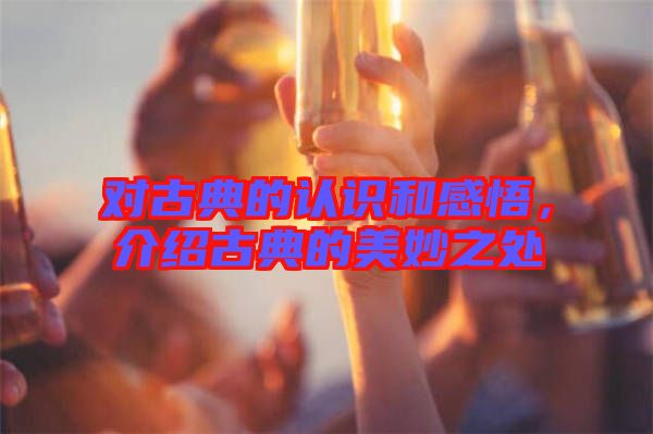 對古典的認(rèn)識和感悟，介紹古典的美妙之處
