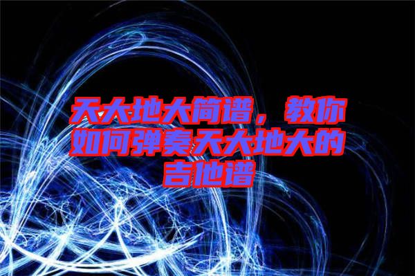 天大地大簡(jiǎn)譜，教你如何彈奏天大地大的吉他譜
