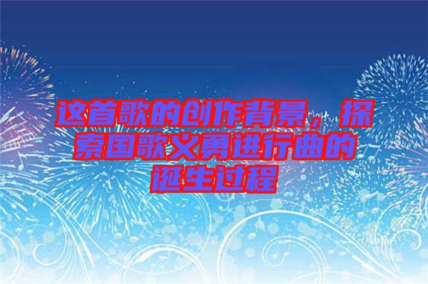 這首歌的創(chuàng)作背景，探索國歌義勇進(jìn)行曲的誕生過程