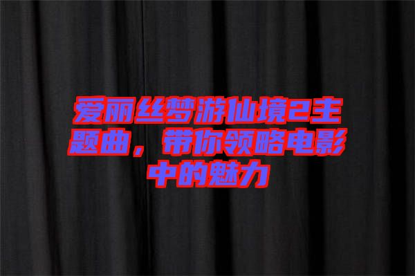 愛(ài)麗絲夢(mèng)游仙境2主題曲，帶你領(lǐng)略電影中的魅力