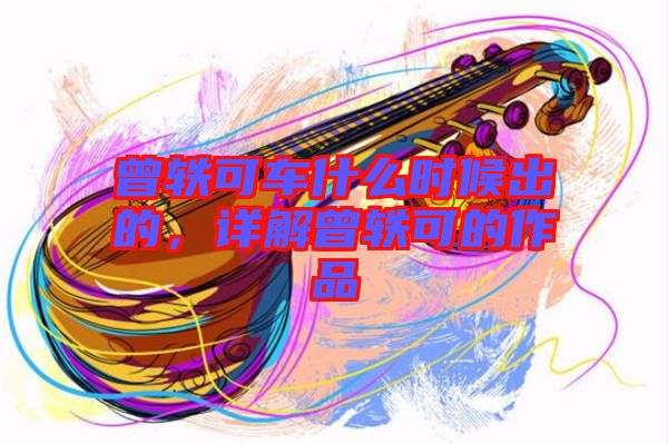 曾軼可車什么時候出的，詳解曾軼可的作品