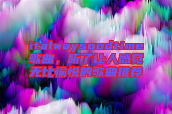 italwaysoodtime歌曲，聽了讓人感覺無比愉悅的歌曲推薦