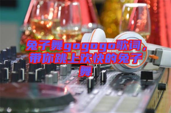 兔子舞gogogo歌詞，帶你跳上歡快的兔子舞