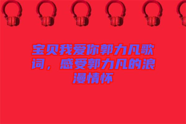 寶貝我愛你郭力凡歌詞，感受郭力凡的浪漫情懷