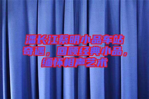 潘長江蔡明小品車站奇遇，回顧經(jīng)典小品，緬懷相聲藝術