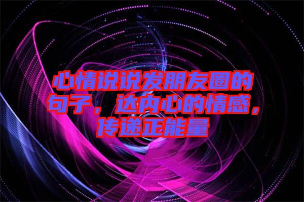 心情說說發(fā)朋友圈的句子，達(dá)內(nèi)心的情感，傳遞正能量