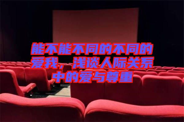 能不能不同的不同的愛(ài)我，淺談人際關(guān)系中的愛(ài)與尊重