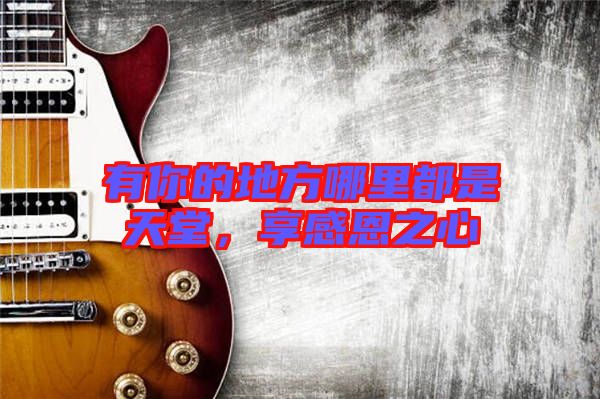 有你的地方哪里都是天堂，享感恩之心