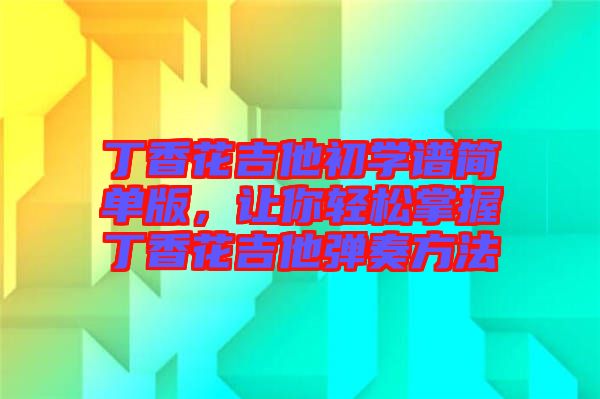 丁香花吉他初學(xué)譜簡單版，讓你輕松掌握丁香花吉他彈奏方法