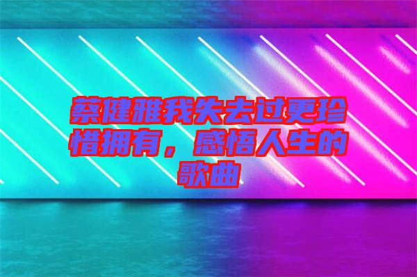蔡健雅我失去過更珍惜擁有，感悟人生的歌曲