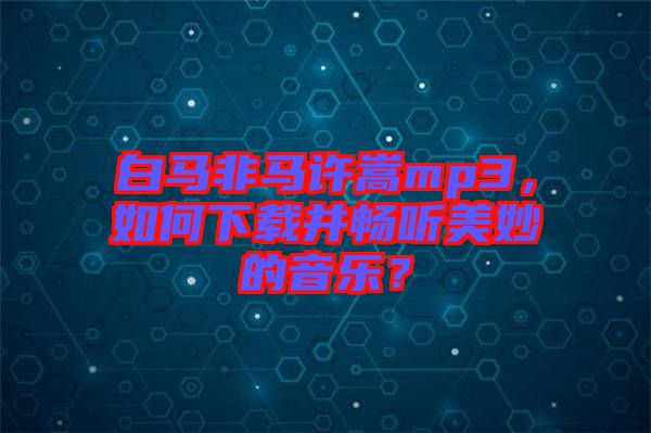 白馬非馬許嵩mp3，如何下載并暢聽(tīng)美妙的音樂(lè)？