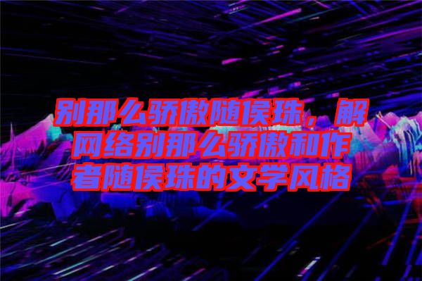 別那么驕傲隨侯珠，解網(wǎng)絡(luò)別那么驕傲和作者隨侯珠的文學(xué)風(fēng)格