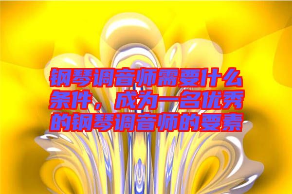 鋼琴調(diào)音師需要什么條件，成為一名優(yōu)秀的鋼琴調(diào)音師的要素