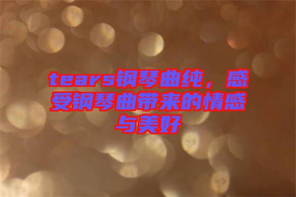 tears鋼琴曲純，感受鋼琴曲帶來的情感與美好