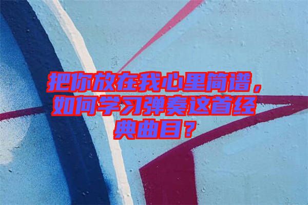 把你放在我心里簡譜，如何學(xué)習(xí)彈奏這首經(jīng)典曲目？