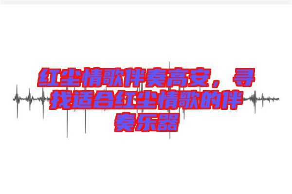 紅塵情歌伴奏高安，尋找適合紅塵情歌的伴奏樂器