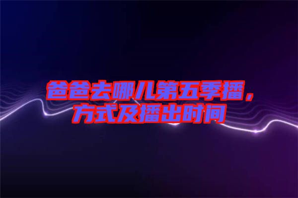 爸爸去哪兒第五季播，方式及播出時間