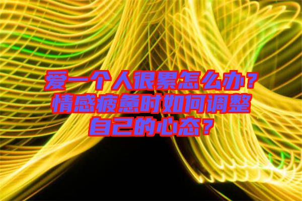愛一個(gè)人很累怎么辦？情感疲憊時(shí)如何調(diào)整自己的心態(tài)？
