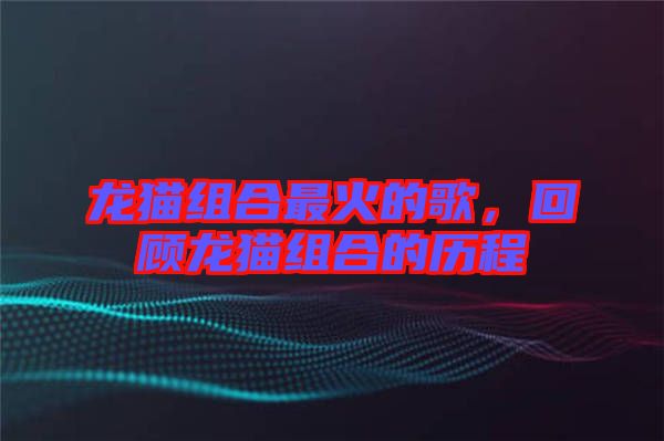 龍貓組合最火的歌，回顧龍貓組合的歷程