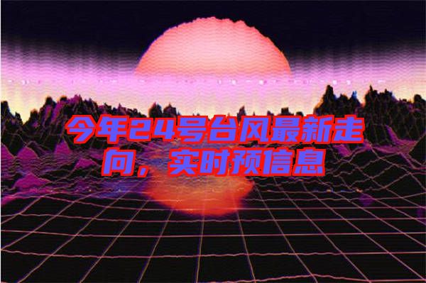 今年24號臺風(fēng)最新走向，實時預(yù)信息
