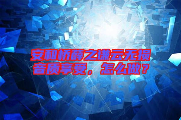安和橋薛之謙云無損音質(zhì)享受，怎么做？