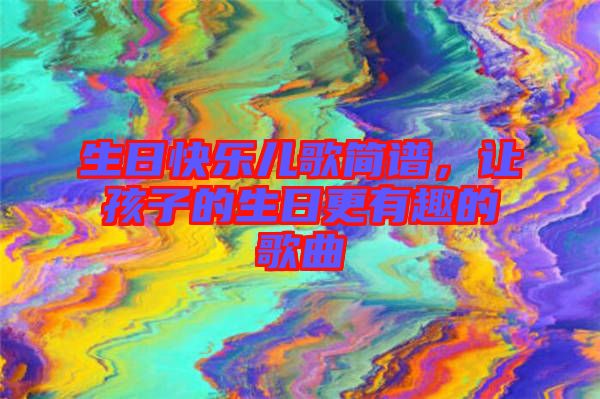 生日快樂兒歌簡譜，讓孩子的生日更有趣的歌曲
