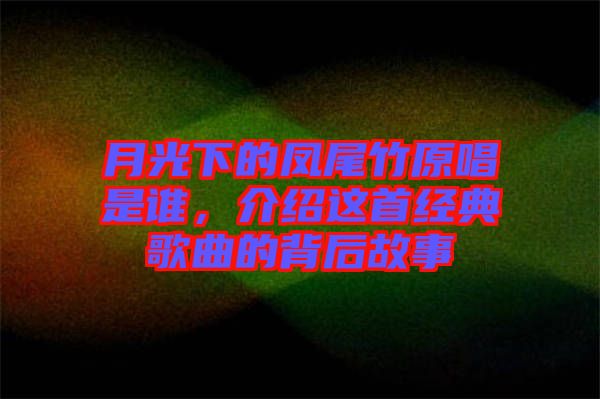 月光下的鳳尾竹原唱是誰，介紹這首經典歌曲的背后故事