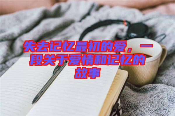 失去記憶最初的愛，一段關(guān)于愛情和記憶的故事