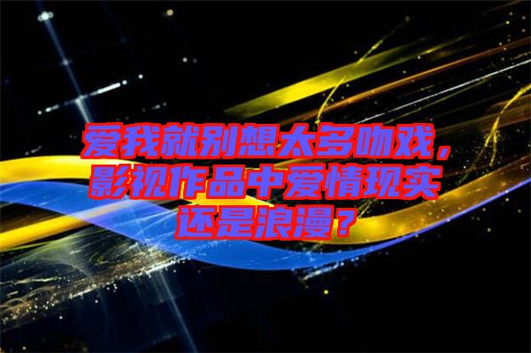 愛我就別想太多吻戲，影視作品中愛情現(xiàn)實還是浪漫？