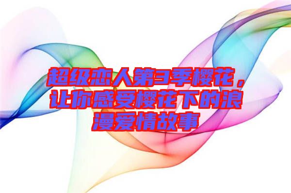 超級戀人第3季櫻花，讓你感受櫻花下的浪漫愛情故事