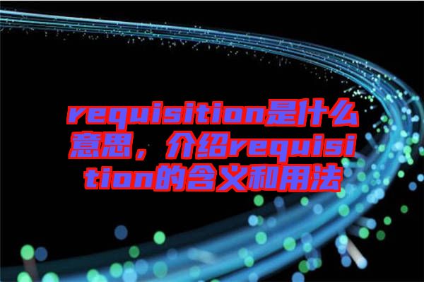 requisition是什么意思，介紹requisition的含義和用法
