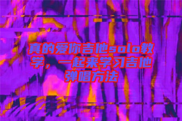 真的愛你吉他solo教學(xué)，一起來學(xué)習(xí)吉他彈唱方法