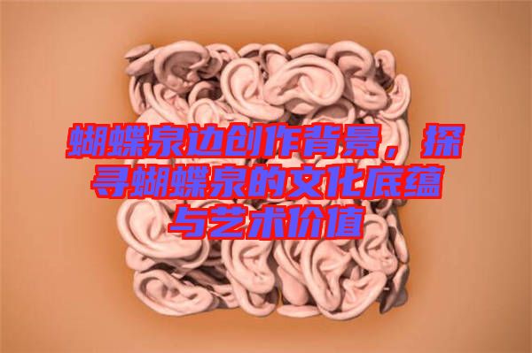 蝴蝶泉邊創(chuàng)作背景，探尋蝴蝶泉的文化底蘊(yùn)與藝術(shù)價(jià)值