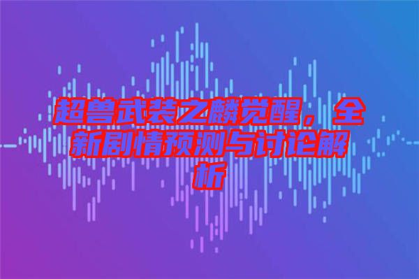 超獸武裝之麟覺醒，全新劇情預測與討論解析