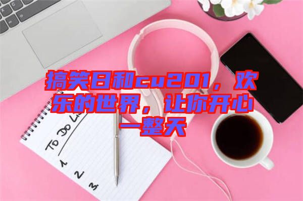 搞笑日和cu201，歡樂(lè)的世界，讓你開(kāi)心一整天