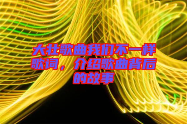 大壯歌曲我們不一樣歌詞，介紹歌曲背后的故事
