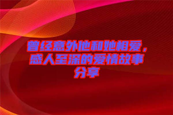 曾經(jīng)意外他和她相愛，感人至深的愛情故事分享