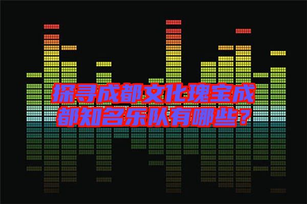 探尋成都文化瑰寶成都知名樂(lè)隊(duì)有哪些？