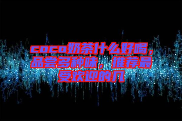 coco奶茶什么好喝，品嘗多種味，推薦最受歡迎的幾