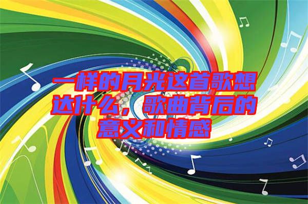 一樣的月光這首歌想達(dá)什么，歌曲背后的意義和情感
