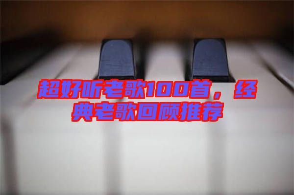超好聽老歌100首，經(jīng)典老歌回顧推薦