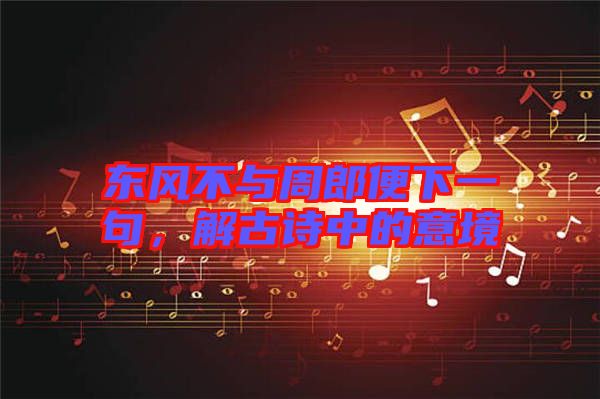 東風不與周郎便下一句，解古詩中的意境