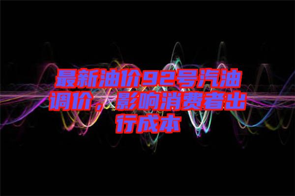 最新油價(jià)92號(hào)汽油調(diào)價(jià)，影響消費(fèi)者出行成本